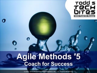 #
Agile Methods 5
 Coach for Success
 © 2009 – 2010 UNLEASHING PERFORMANCE, INC.™ ALL RIGHTS RESERVED
 