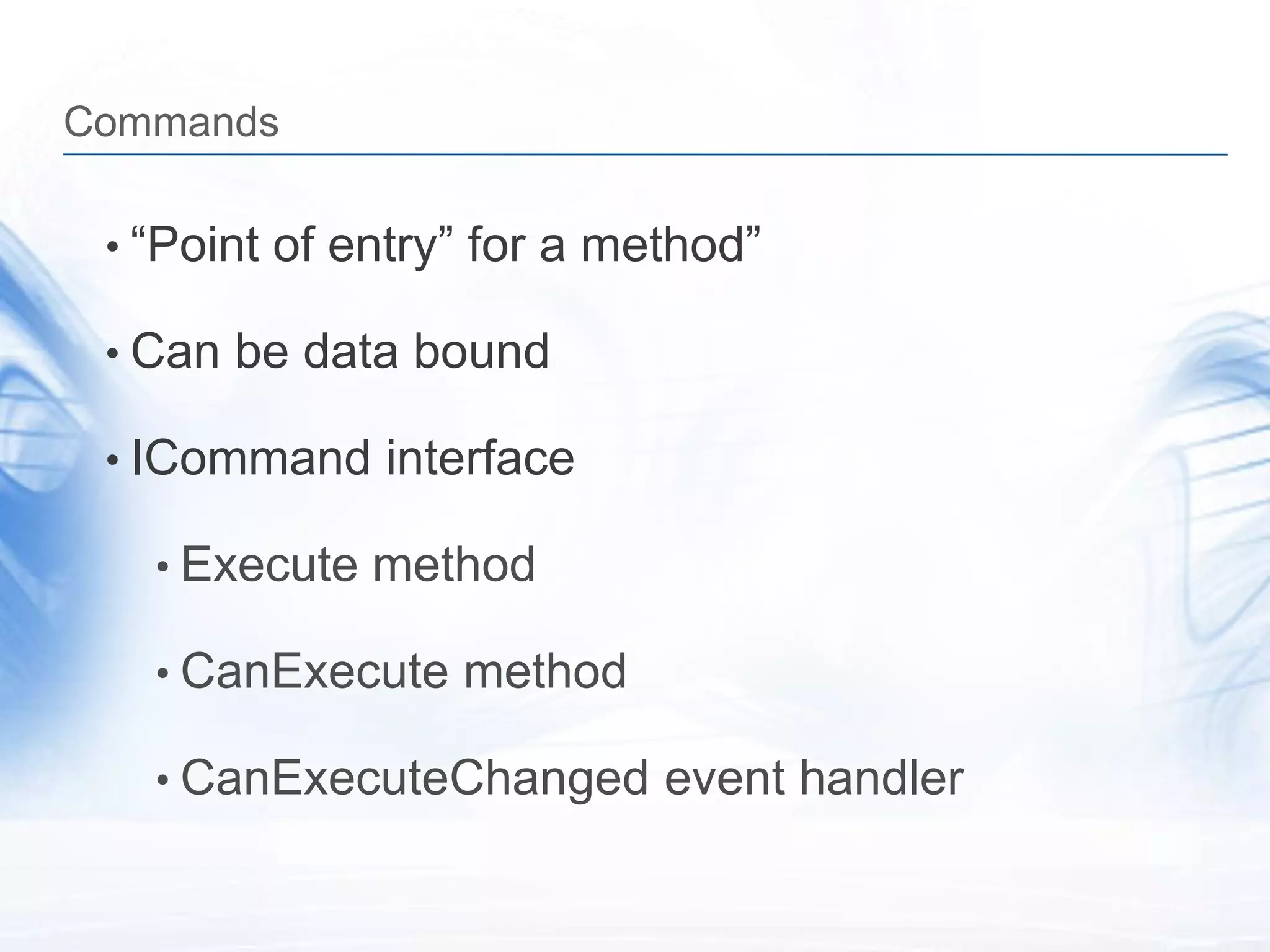 Commands

 • “Point of entry” for a method”

 • Can be data bound

 • ICommand interface

   • Execute method

   • CanExecute method

   • CanExecuteChanged event handler
 