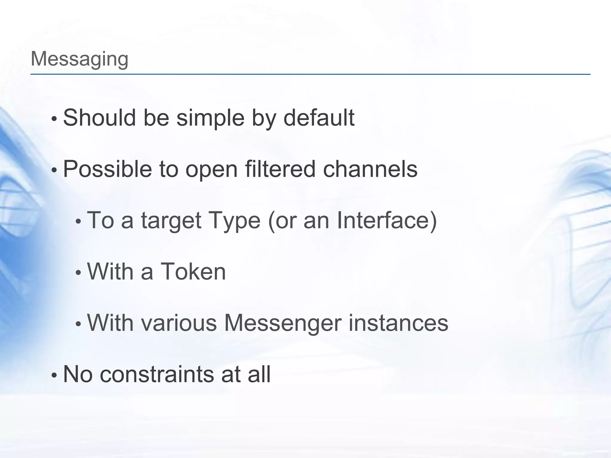 Messaging

 • Should be simple by default

 • Possible to open filtered channels

    • To a target Type (or an Interface)

    • With a Token

    • With various Messenger instances

 • No constraints at all
 