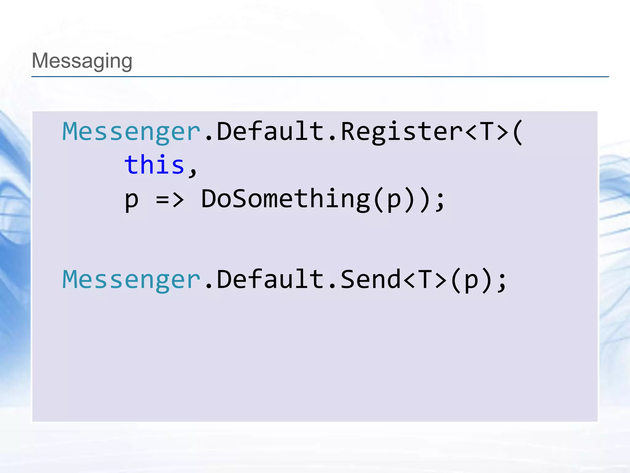 Messaging


  Messenger.Default.Register<T>(
      this,
      p => DoSomething(p));

  Messenger.Default.Send<T>(p);
 