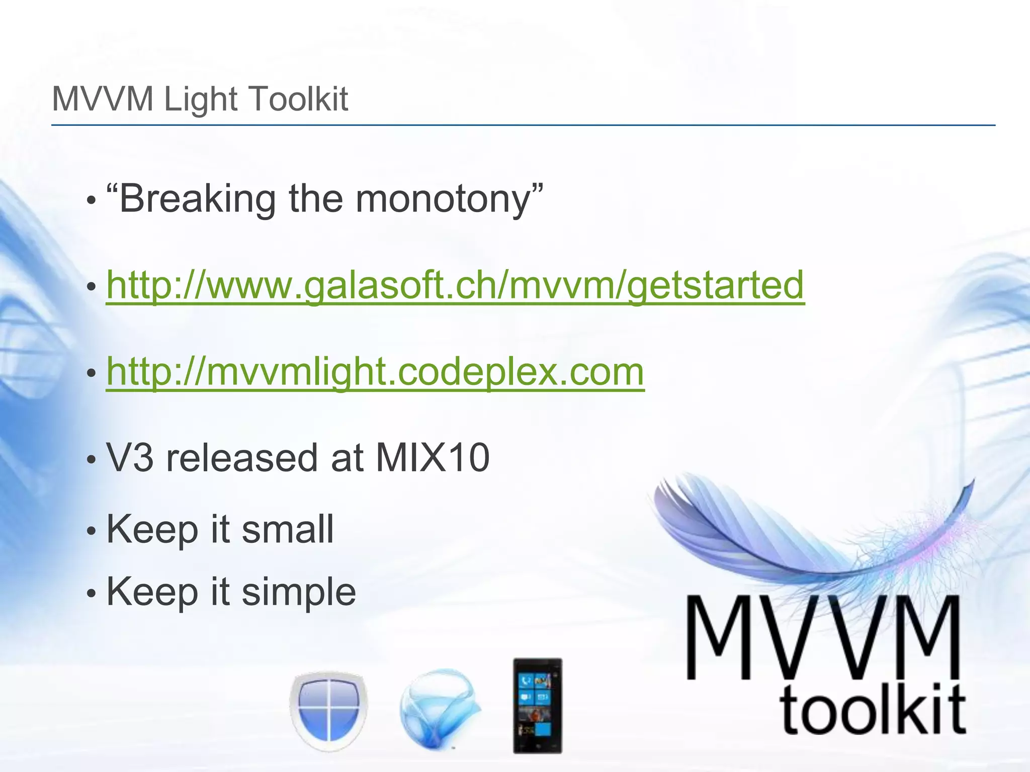 MVVM Light Toolkit

  • “Breaking the monotony”

  • http://www.galasoft.ch/mvvm/getstarted

  • http://mvvmlight.codeplex.com

  • V3 released at MIX10

  • Keep it small
  • Keep it simple
 
