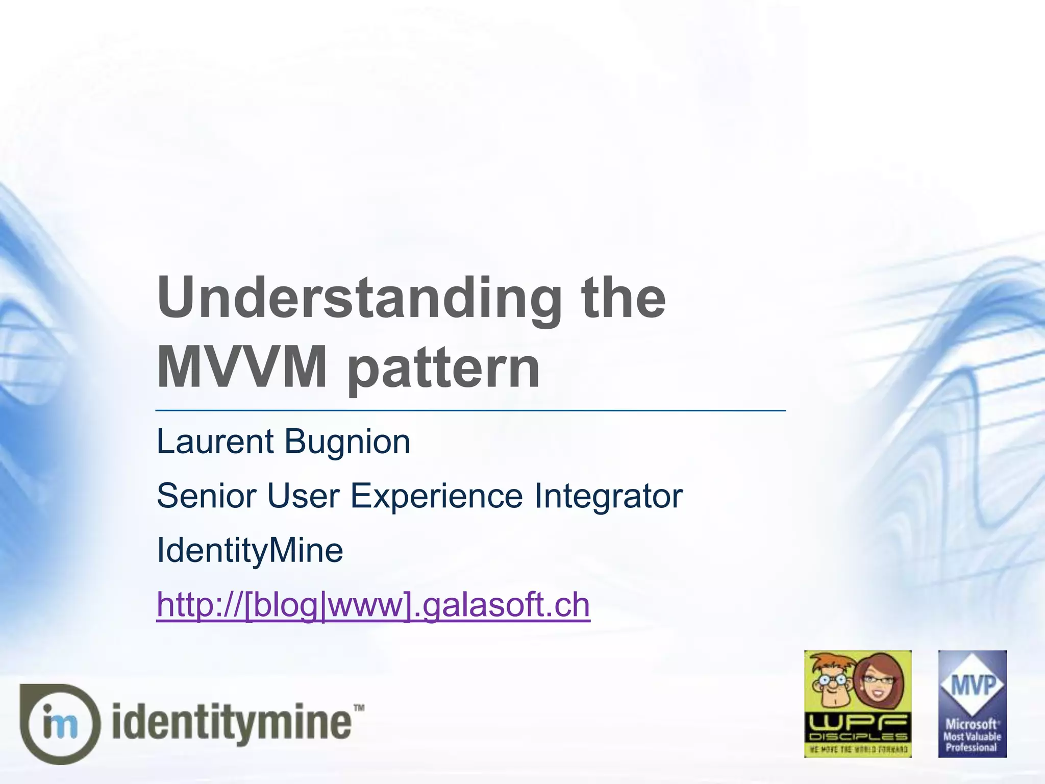 Understanding the
MVVM pattern
Laurent Bugnion
Senior User Experience Integrator
IdentityMine
http://[blog|www].galasoft.ch
 
