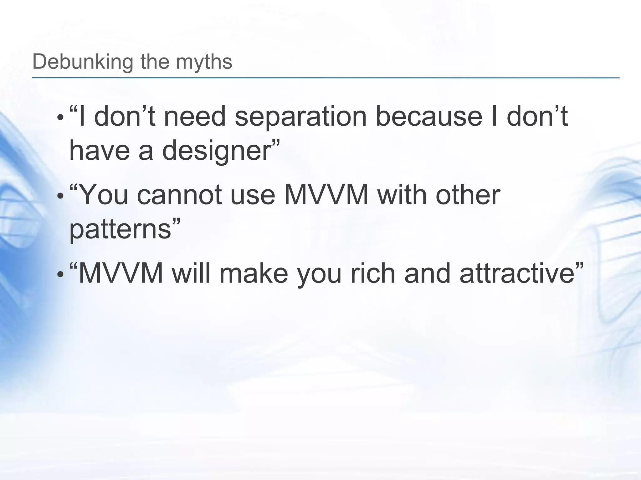Debunking the myths

  • “I don’t need separation because I don’t
   have a designer”
  • “You cannot use MVVM with other
   patterns”
  • “MVVM will make you rich and attractive”
 