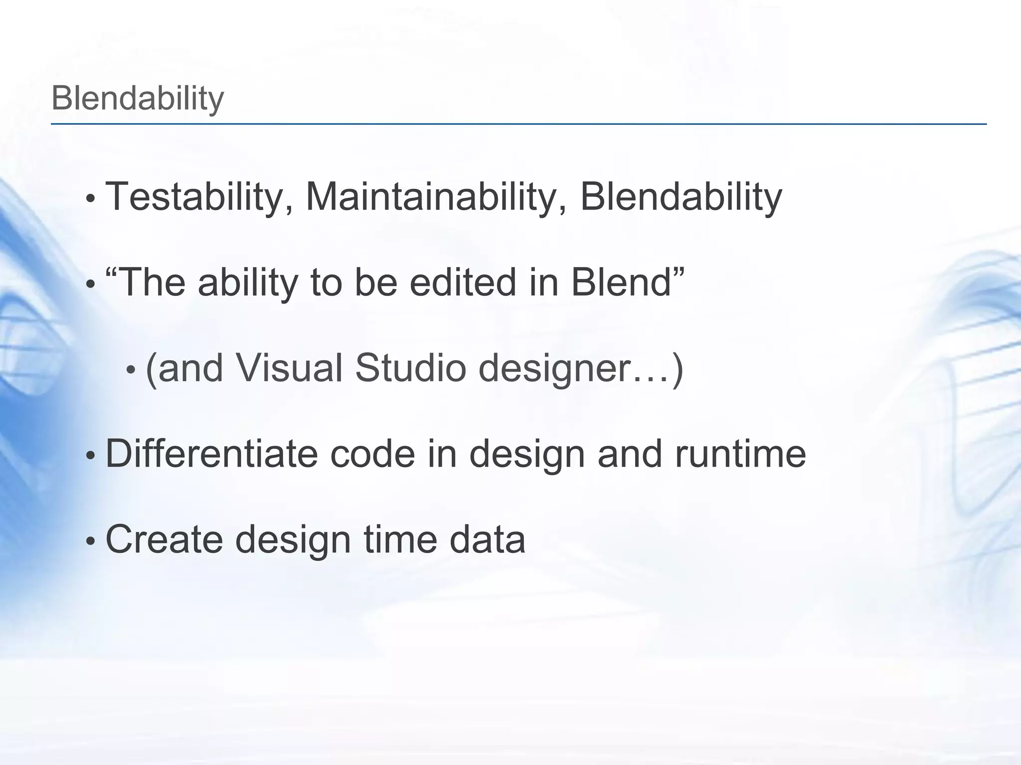 Blendability

  • Testability, Maintainability, Blendability

  • “The ability to be edited in Blend”

     • (and Visual Studio designer…)

  • Differentiate code in design and runtime

  • Create design time data
 