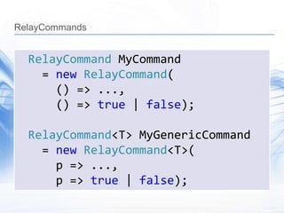 RelayCommands


  RelayCommand MyCommand
    = new RelayCommand(
      () => ...,
      () => true | false);

  RelayCommand<T> MyGenericCommand
    = new RelayCommand<T>(
      p => ...,
      p => true | false);
 