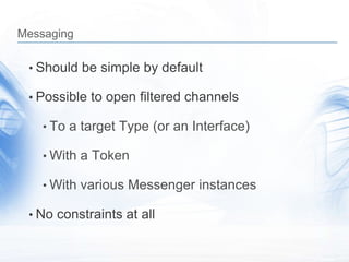 Messaging

 • Should be simple by default

 • Possible to open filtered channels

    • To a target Type (or an Interface)

    • With a Token

    • With various Messenger instances

 • No constraints at all
 