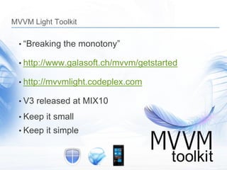 MVVM Light Toolkit

  • “Breaking the monotony”

  • http://www.galasoft.ch/mvvm/getstarted

  • http://mvvmlight.codeplex.com

  • V3 released at MIX10

  • Keep it small
  • Keep it simple
 
