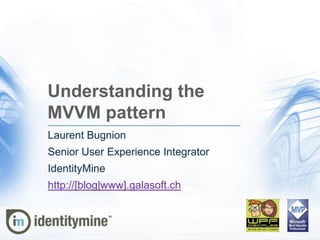 Understanding the
MVVM pattern
Laurent Bugnion
Senior User Experience Integrator
IdentityMine
http://[blog|www].galasoft.ch
 