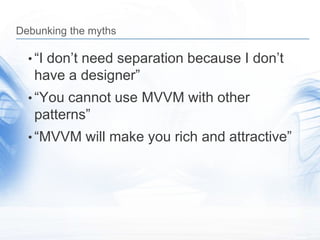 Debunking the myths

  • “I don’t need separation because I don’t
   have a designer”
  • “You cannot use MVVM with other
   patterns”
  • “MVVM will make you rich and attractive”
 