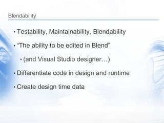 Blendability

  • Testability, Maintainability, Blendability

  • “The ability to be edited in Blend”

     • (and Visual Studio designer…)

  • Differentiate code in design and runtime

  • Create design time data
 