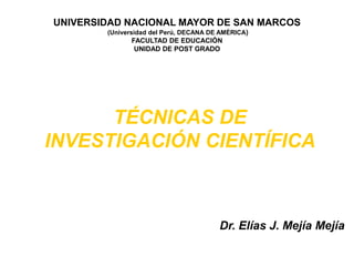 UNIVERSIDAD NACIONAL MAYOR DE SAN MARCOS(Universidad del Perú, DECANA DE AMÉRICA)FACULTAD DE EDUCACIÓNUNIDAD DE POST GRADO TÉCNICAS DE    INVESTIGACIÓN CIENTÍFICA Dr. Elías J. Mejía Mejía 