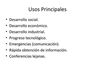 Usos Principales Desarrollo social. Desarrollo económico. Desarrollo industrial. Progreso tecnológico. Emergencias (comunicación). Rápida obtención de información. Conferencias lejanas. 
