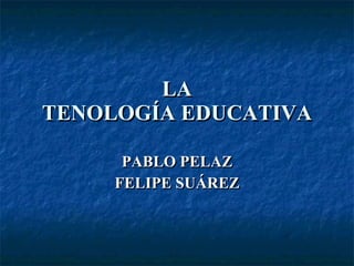LA TENOLOGÍA EDUCATIVA PABLO PELAZ FELIPE SUÁREZ 
