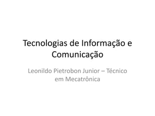 Tecnologias de Informação e Comunicação  Leonildo Pietrobon Junior – Técnico em Mecatrônica 