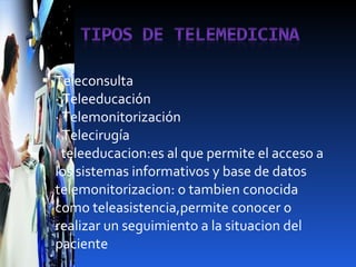 Teleconsulta · Teleeducación · Telemonitorización · Telecirugía   teleeducacion:es al que permite el acceso a los sistemas informativos y base de datos  telemonitorizacion: o tambien conocida como teleasistencia,permite conocer o realizar un seguimiento a la situacion del paciente 