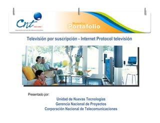 Televisión por suscripción - Internet Protocol televisión




Presentado por:
                 Unidad de Nuevas Tecnologías
                 Gerencia Nacional de Proyectos
           Corporación Nacional de Telecomunicaciones
 