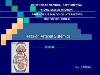 Presión Arterial Sistémica UNIVERSIDAD NACIONAL EXPERIMENTAL “ FRANCISCO DE MIRANDA” APRENDIZAJE DIALOGICO INTERACTIVO MORFOFISIOLOGÍA II Dra. CASTRO 