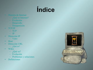 Historia de Internet ¿Qué es Internet? Evolución Desarrollo Desaparición TCP/IP TCP IP Dirección IP Video Host Dirección URL ¿Qué es? Wikis ¿Qué es? Evolución Problemas y soluciones Definiciones Índice 
