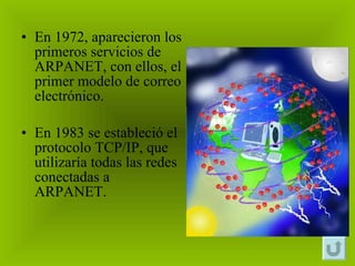 En 1972, aparecieron los primeros servicios de ARPANET, con ellos, el primer modelo de correo electrónico. En 1983 se estableció el protocolo TCP/IP, que utilizaría todas las redes conectadas a ARPANET.  