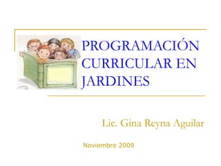 PROGRAMACIÓN CURRICULAR EN JARDINES Lic. Gina Reyna Aguilar Noviembre 2009 