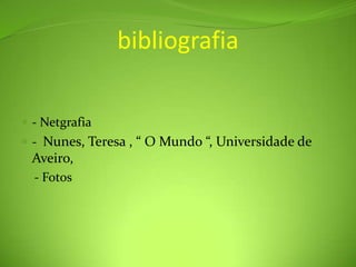 bibliografia- Netgrafia-  Nunes, Teresa , “ O Mundo “, Universidade de Aveiro,     - Fotos