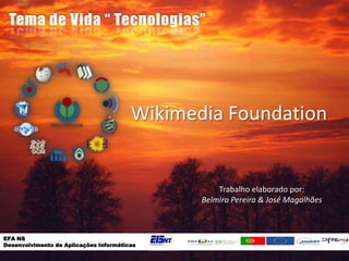 Tema de Vida “ Tecnologias” WikimediaFoundation Trabalho elaborado por: Belmiro Pereira & José Magalhães EFA NS  Desenvolvimento de Aplicações Informáticas 