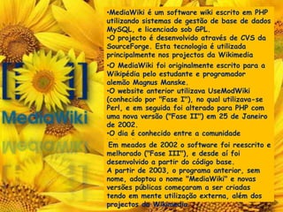 Há, ainda, outras 8 línguas que, individualmente, apresentam mais de 100 mil termos. Aos outros 61 idiomas, pelo menos 1.000 vocábulos foram adicionados. O WikimediaCommons foi iniciado em Setembro de 2004 para fornecer um repositório central para fotos, diagramas, mapas, vídeos, animações, música, sons, textos falados e outras media gratuitas. 