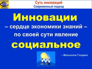 Ten3 MINI-COURSES Инновации   –  сердце экономики знаний  –  по своей сути явление   социальное –   Мальколм Глэдвел Суть инноваций Современный подход 