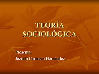 TEORÍA SOCIOLÓGICA Presenta: Jazmín Carrasco Hernández 