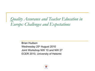 Quality Assurance and Teacher Education in Europe: Challenges and Expectations Brian Hudson  Wednesday 25 th  August 2010 Joint Workshop NW 10 and NW 27 ECER 2010, University of Helsinki 