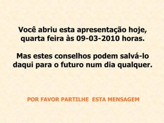 Você abriu esta apresentação hoje, quarta feira às  09-03-2010  horas. Mas estes conselhos podem salvá-lo daqui para o futuro num dia qualquer. POR FAVOR PARTILHE  E STA MENSAGEM 