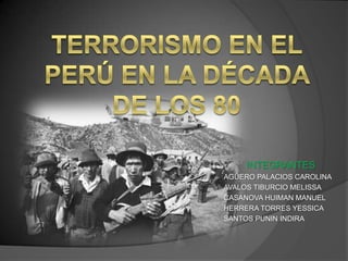 TERRORISMO EN EL PERÚ EN LA DÉCADA DE LOS 80 INTEGRANTES AGÜERO PALACIOS CAROLINA AVALOS TIBURCIO MELISSA CASANOVA HUIMAN MANUEL HERRERA TORRES YESSICA SANTOS PUNIN INDIRA 