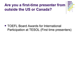 Are you a first-time presenter from outside the US or Canada? TOEFL Board Awards for International Participation at TESOL (First time presenters) 