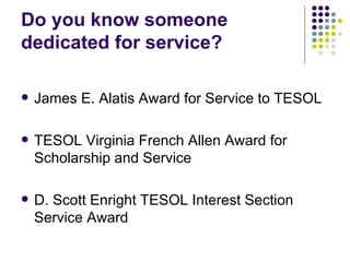 Do you know someone dedicated for service? James E. Alatis Award for Service to TESOL TESOL Virginia French Allen Award for Scholarship and Service D. Scott Enright TESOL Interest Section Service Award 