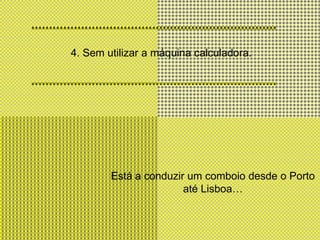 4. Sem utilizar a máquina calculadora.Está a conduzir um comboio desde o Porto até Lisboa…
