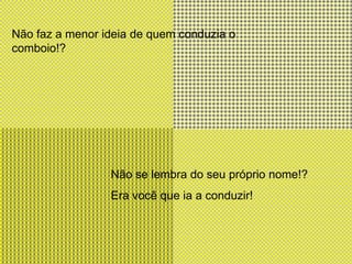 Não faz a menor ideia de quem conduzia o comboio!?Não se lembra do seu próprio nome!?Era você que ia a conduzir!