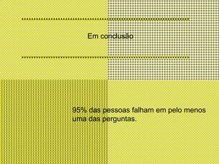 Em conclusão95% das pessoas falham em pelo menos uma das perguntas.