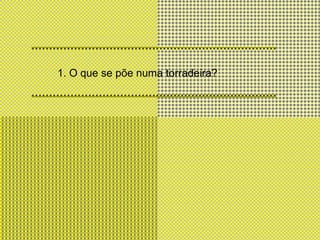 1. O que se põe numa torradeira? 