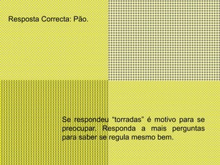 Resposta Correcta: Pão.Se respondeu “torradas” é motivo para se preocupar. Responda a mais perguntas para saber se regula mesmo bem.