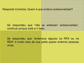 Resposta Correcta: Quem é que enterra sobreviventes!?Se respondeu que “não se enterram sobreviventes”, continue porque está a ir bem.Se respondeu que “enterrava algures na RFA ou na RDA” é muito mau da sua parte querer enterrar pessoas vivas.