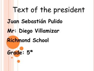Text of the president Juan Sebastián Pulido Mr: Diego Villamizar Richmond School Grade: 5ª 