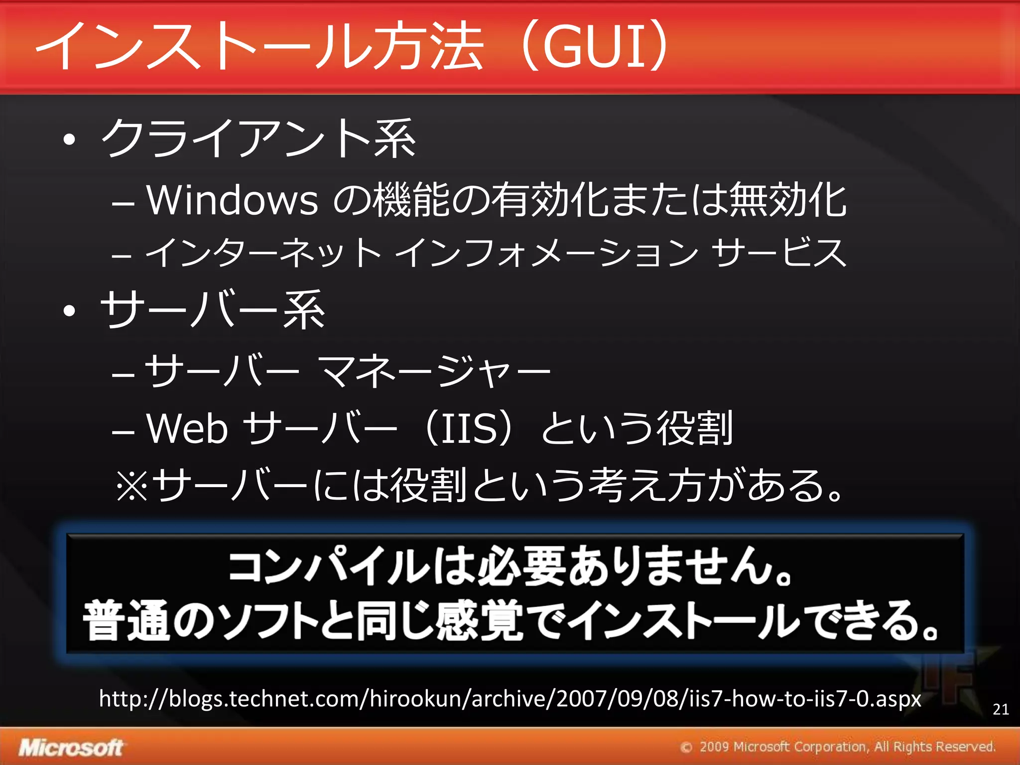 ゗ンストール方法（GUI）
• クラ゗ゕント系
  – Windows の機能の有効化または無効化
  – ゗ンターネット ゗ンフォメーション サービス
• サーバー系
  – サーバー マネージャー
  – Web サーバー（IIS）という役割
  ※サーバーには役割という考え方がある。




 http://blogs.technet.com/hirookun/archive/2007/09/08/iis7-how-to-iis7-0.aspx   21
 