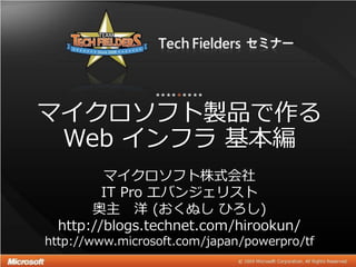 マ゗クロソフト製品で作る
 Web ゗ンフラ 基本編
         マ゗クロソフト株式会社
         IT Pro エバンジェリスト
       奥主 洋 (おくぬし ひろし)
  http://blogs.technet.com/hirookun/
http://www.microsoft.com/japan/powerpro/tf
 