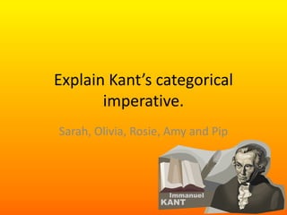Explain Kant’s categorical imperative. Sarah, Olivia, Rosie, Amy and Pip 
