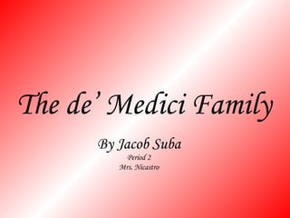The de’ Medici Family By Jacob Suba Period 2 Mrs. Nicastro 