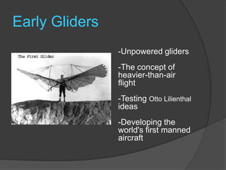 Early Gliders-Unpowered gliders-The concept of heavier-than-air flight-Testing Otto Lilienthal ideas-Developing the world's first manned aircraft
