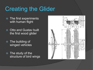 Creating the GliderThe first experiments with human flightOtto and Gustav built the first wood gliderThe building of winged vehiclesThe study of the structure of bird wings