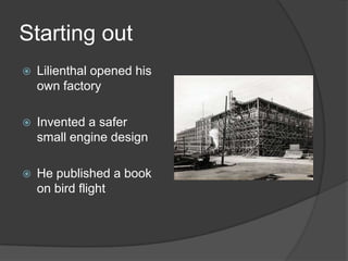 Starting outLilienthal opened his own factoryInvented a safer small engine designHe published a book on bird flight