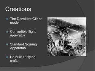 CreationsThe Derwitzer Glider modelConvertible flight apparatusStandard Soaring ApparatusHe built 18 flying crafts.
