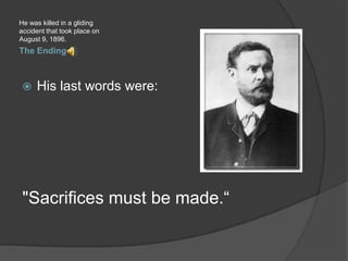 The EndingHe was killed in a gliding accident that took place on August 9, 1896.His last words were:"Sacrifices must be made.“